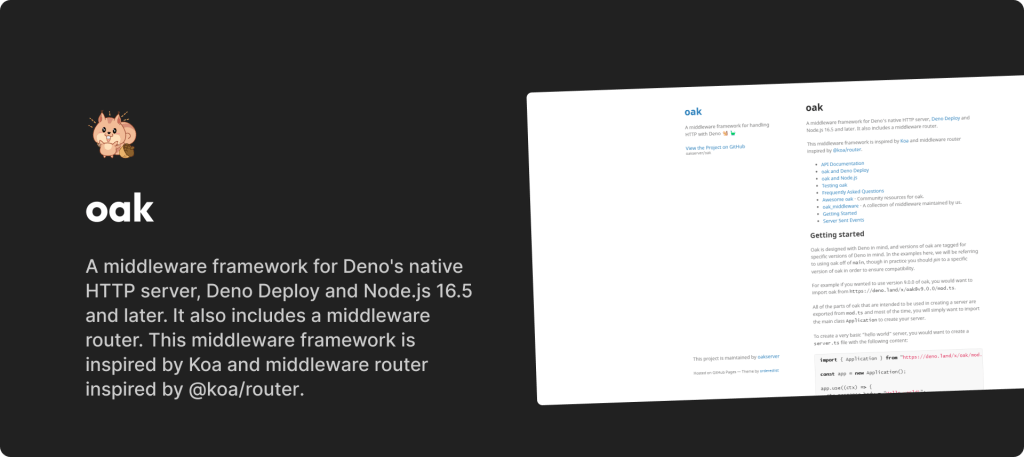 oak is a middleware framework for Deno's native HTTP server, Deno Deploy and Node.js 16.5 and later. It also includes a middleware router. This middleware framework is inspired by Koa and middleware router inspired by @koa/router.